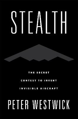 Stealth: The Secret Contest to Invent Invisible Aircraft - Peter Westwick - cover