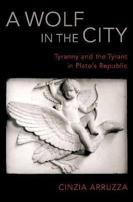A Wolf in the City: Tyranny and the Tyrant in Plato's Republic - Cinzia Arruzza - cover
