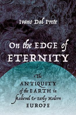 On the Edge of Eternity: The Antiquity of the Earth in Medieval and Early Modern Europe - Ivano Dal Prete - cover
