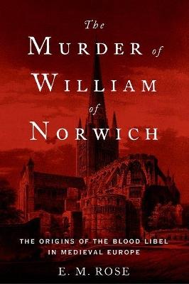 The Murder of William of Norwich: The Origins of the Blood Libel in Medieval Europe - E. M. Rose - cover