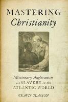Mastering Christianity: Missionary Anglicanism and Slavery in the Atlantic World - Travis Glasson - cover