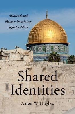 Shared Identities: Medieval and Modern Imaginings of Judeo-Islam - Aaron W. Hughes - cover