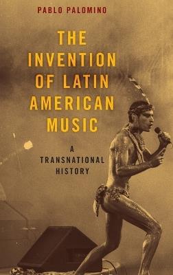The Invention of Latin American Music: A Transnational History - Pablo Palomino - cover