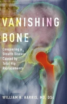 Vanishing Bone: Conquering a Stealth Disease Caused by Total Hip Replacements - William H. Harris - cover