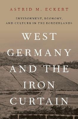 West Germany and the Iron Curtain: Environment, Economy, and Culture in the Borderlands - Astrid M. Eckert - cover