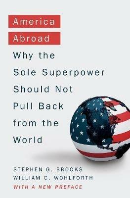 America Abroad: Why the Sole Superpower Should Not Pull Back from the World - Stephen G. Brooks,William C. Wohlforth - cover