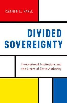 Divided Sovereignty: International Institutions and the Limits of State Authority - Carmen Pavel - cover