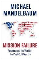 Mission Failure: America and the World in the Post-Cold War Era - Michael Mandelbaum - cover