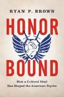Honor Bound: How a Cultural Ideal Has Shaped the American Psyche - Ryan P. Brown - cover
