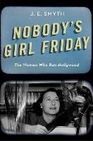 Nobody's Girl Friday: The Women Who Ran Hollywood - J. E. Smyth - cover