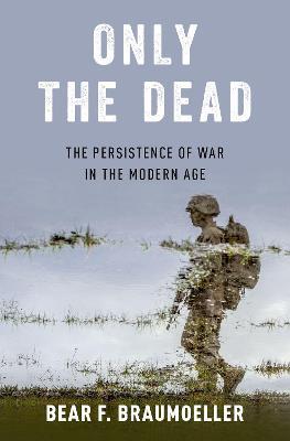 Only the Dead: The Persistence of War in the Modern Age - Bear F. Braumoeller - cover