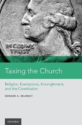Taxing the Church: Religion, Exemptions, Entanglement, and the Constitution - Edward A. Zelinsky - cover