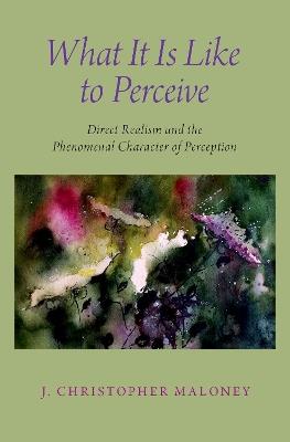 What It Is Like To Perceive: Direct Realism and the Phenomenal Character of Perception - J. Christopher Maloney - cover