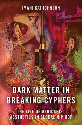 Dark Matter in Breaking Cyphers: The Life of Africanist Aesthetics in Global Hip Hop - Imani Kai Johnson - cover