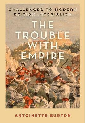 The Trouble with Empire: Challenges to Modern British Imperialism - Antoinette Burton - cover
