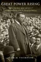 Great Power Rising: Theodore Roosevelt and the Politics of U.S. Foreign Policy - John M. Thompson - cover
