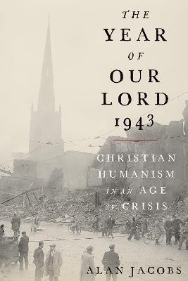 The Year of Our Lord 1943: Christian Humanism in an Age of Crisis - Alan Jacobs - cover