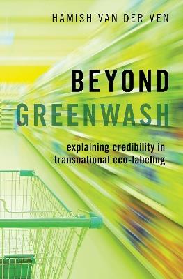 Beyond Greenwash: Explaining Credibility in Transnational Eco-Labeling - Hamish van der Ven - cover