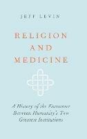 Religion and Medicine: A History of the Encounter Between Humanity's Two Greatest Institutions - Jeff Levin - cover