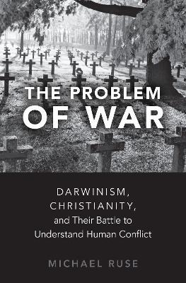 The Problem of War: Darwinism, Christianity, and their Battle to Understand Human Conflict - Michael Ruse - cover
