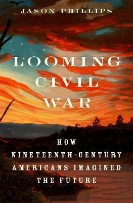Looming Civil War: How Nineteenth-Century Americans Imagined the Future - Jason Phillips - cover