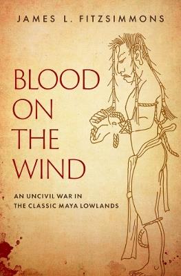 Blood on the Wind: An Uncivil War in the Classic Maya Lowlands - James L. Fitzsimmons - cover