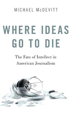 Where Ideas Go to Die: The Fate of Intellect in American Journalism - Michael McDevitt - cover