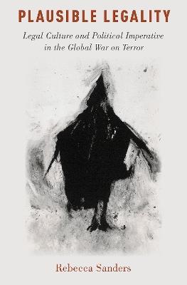Plausible Legality: Legal Culture and Political Imperative in the Global War on Terror - Rebecca Sanders - cover