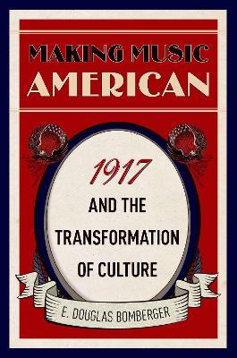 Making Music American: 1917 and the Transformation of Culture - E. Douglas Bomberger - cover