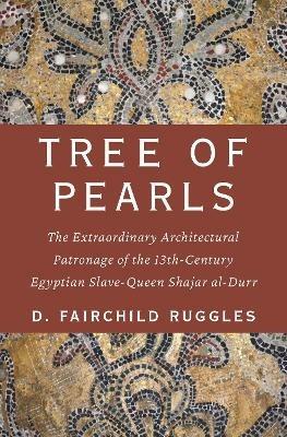 Tree of Pearls: The Extraordinary Architectural Patronage of the 13th-Century Egyptian Slave-Queen Shajar al-Durr - D. Fairchild Ruggles - cover