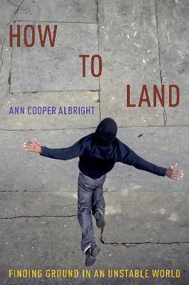 How to Land: Finding Ground in an Unstable World - Ann Cooper Albright - cover