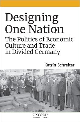 Designing One Nation: The Politics of Economic Culture and Trade in Divided Germany - Katrin Schreiter - cover