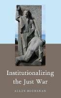 Institutionalizing the Just War - Allen Buchanan - cover