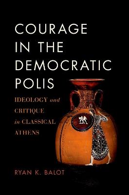 Courage in the Democratic Polis: Ideology and Critique in Classical Athens - Ryan K. Balot - cover