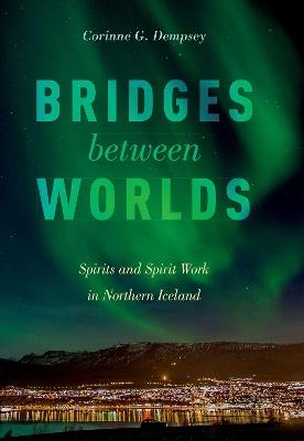 Bridges between Worlds: Spirits and Spirit Work in Northern Iceland - Corinne G. Dempsey - cover