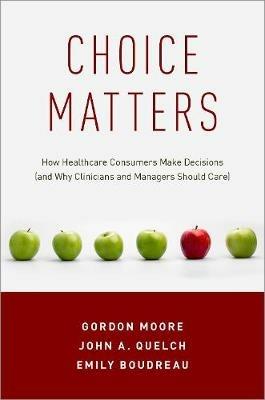 Choice Matters: How Healthcare Consumers Make Decisions (and Why Clinicians and Managers Should Care) - Gordon Moore,John A. Quelch,Emily Boudreau - cover