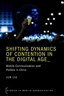 Shifting Dynamics of Contention in the Digital Age: Mobile Communication and Politics in China - Jun Liu - cover