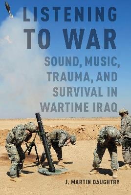 Listening to War: Sound, Music, Trauma, and Survival in Wartime Iraq - J. Martin Daughtry - cover