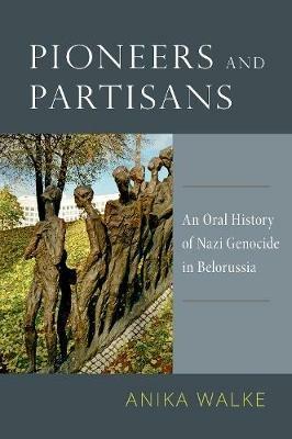 Pioneers and Partisans: An Oral History of Nazi Genocide in Belorussia - Anika Walke - cover