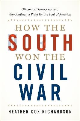 How the South Won the Civil War: Oligarchy, Democracy, and the Continuing Fight for the Soul of America - Heather Cox Richardson - cover