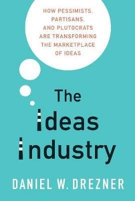 The Ideas Industry: How Pessimists, Partisans, and Plutocrats are Transforming the Marketplace of Ideas - Daniel W. Drezner - cover