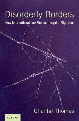 Disorderly Borders: How International Law Shapes Irregular Migration - Chantal Thomas - cover