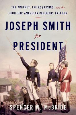 Joseph Smith for President: The Prophet, the Assassins, and the Fight for American Religious Freedom - Spencer W. McBride - cover