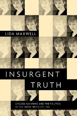 Insurgent Truth: Chelsea Manning and the Politics of Outsider Truth-Telling - Lida Maxwell - cover