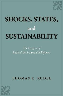 Shocks, States, and Sustainability: The Origins of Radical Environmental Reforms - Thomas K. Rudel - cover