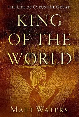 King of the World: The Life of Cyrus the Great - Matt Waters - cover