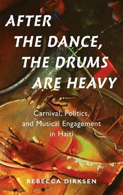 After the Dance, the Drums Are Heavy: Carnival, Politics, and Musical Engagement in Haiti - Rebecca Dirksen - cover