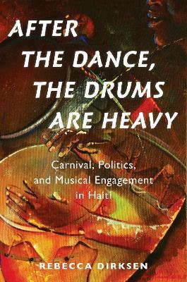 After the Dance, the Drums Are Heavy: Carnival, Politics, and Musical Engagement in Haiti - Rebecca Dirksen - cover