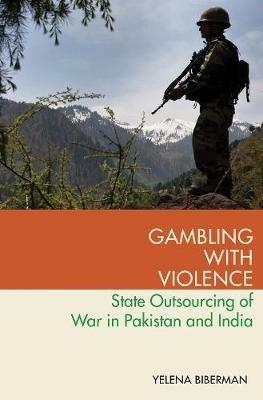 Gambling with Violence: State Outsourcing of War in Pakistan and India - Yelena Biberman - cover