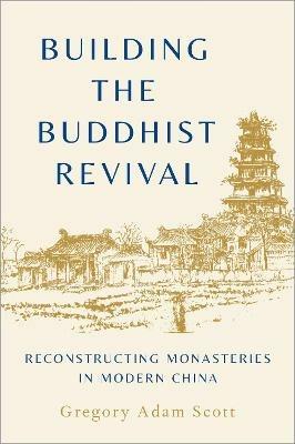 Building the Buddhist Revival: Reconstructing Monasteries in Modern China - Gregory Adam Scott - cover